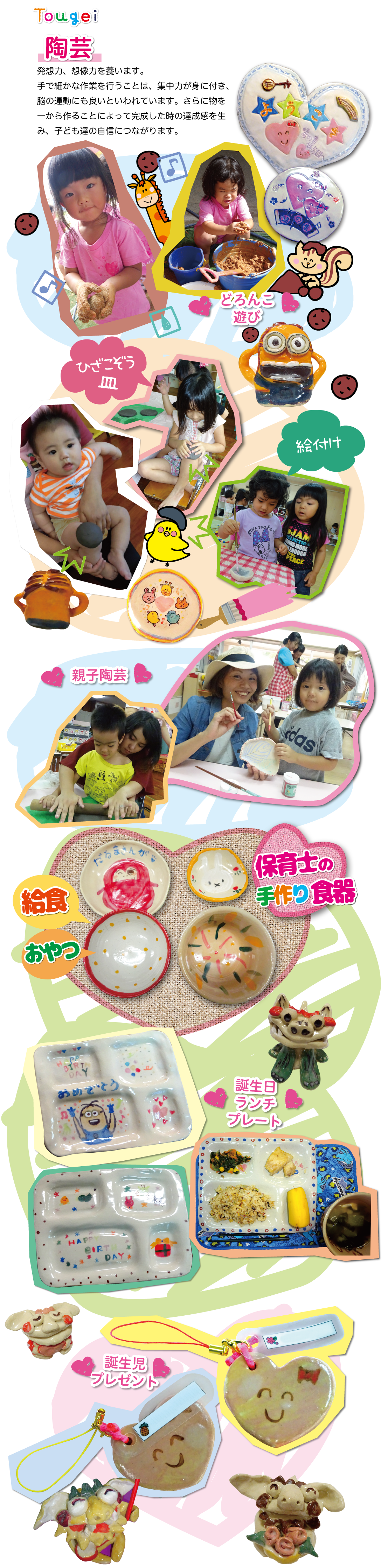 [陶芸]発想力、想像力を養います。手で細かな作業を行うことは、集中力が身に付き、脳の運動にも良いといわれています。さらに物を一から作ることによって完成した時の達成感を生み、子ども達の自信につながります。